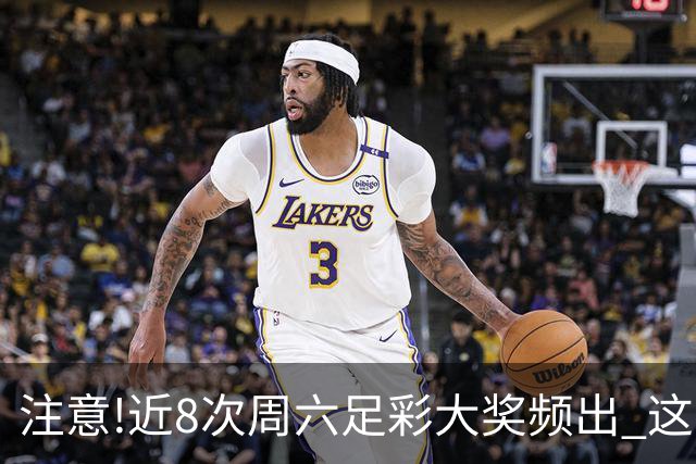 注意!近8次周六足彩大奖频出 这几场或造大冷